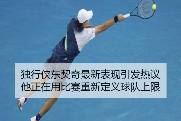 独行侠东契奇最新表现引发热议 他正在用比赛重新定义球队上限（kaiyun）