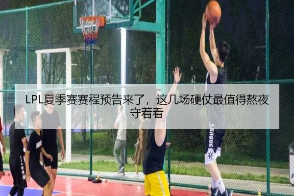 LPL夏季赛赛程预告来了，这几场硬仗最值得熬夜守着看 - kaiyun