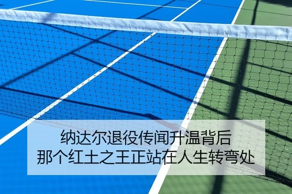 纳达尔退役传闻升温背后 那个红土之王正站在人生转弯处